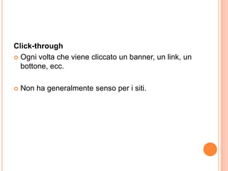 Click-throughOgni volta che viene cliccato un banner, un link, un bottone, ecc.Non ha generalmente senso per i siti.