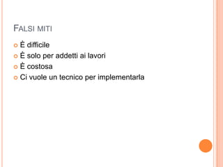 Falsi miti	È difficileÈ solo per addetti ai lavoriÈ costosaCi vuole un tecnico per implementarla