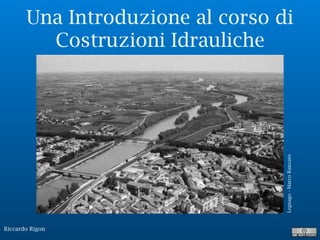 Riccardo Rigon
Una Introduzione al corso di
Costruzioni Idrauliche
Legnago-MarcoRanzato
 