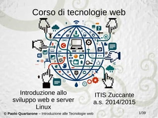 Corso di tecnologie web
Introduzione allo
sviluppo web e server
Linux
ITIS Zuccante
2014/2015
1/39© Paolo Quartarone – Introduzione alle Tecnologie web
 