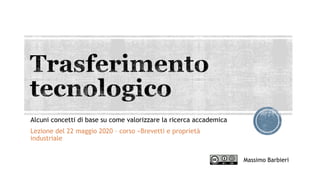 Alcuni concetti di base su come valorizzare la ricerca accademica
Lezione del 22 maggio 2020 – corso «Brevetti e proprietà
industriale
Massimo Barbieri
 