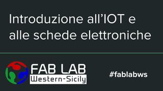 Introduzione all’IOT e
alle schede elettroniche
Enrico La Sala
Fab Lab
Western Sicily
 