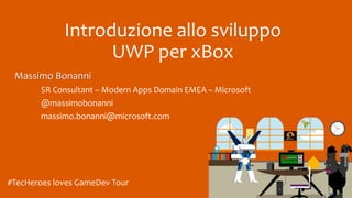 #TecHeroes loves GameDev Tour
Introduzione allo sviluppo
UWP per xBox
Massimo Bonanni
SR Consultant – Modern Apps Domain EMEA – Microsoft
@massimobonanni
massimo.bonanni@microsoft.com
 