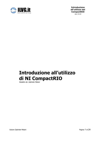 Introduzione
                                          all’utilizzo del
                                           CompactRIO
                                              rev. 0.1.0




            Introduzione all’utilizzo
            di NI CompactRIO
            Redatto da: Gabriele Melani




Autore Gabriele Melani                               Pagina   1 di 24
 