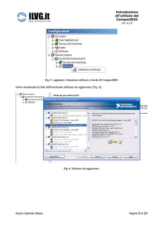 Introduzione
                                                                                 all’utilizzo del
                                                                                  CompactRIO
                                                                                       rev. 0.1.0




                         Fig. 5. Aggiunta e rimozione software a bordo di CompactRIO

Viene visualizzata la lista dell’eventuale software da aggiornare (Fig. 6):




                                         Fig. 6. Software da aggiornare




Autore Gabriele Melani                                                                        Pagina   9 di 24
 
