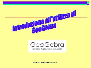 Prof.ssa Astone Maria Rosa Introduzione all'utilizzo di GeoGebra 
