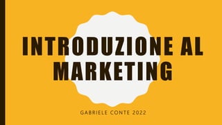 INTRODUZIONE AL
MARKETING
G A B R I E L E C O N T E 2 0 2 2
 