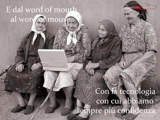 Con la tecnologia con cui abbiamo  sempre più confidenza E dal word of mouth  al word of mouse.. 
