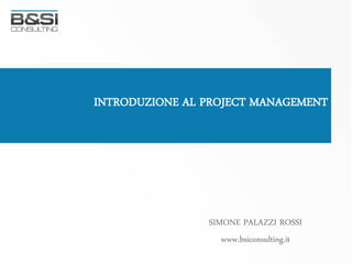 INTRODUZIONE AL PROJECT MANAGEMENT




                SIMONE PALAZZI ROSSI
                   www.bsiconsulting.it
 