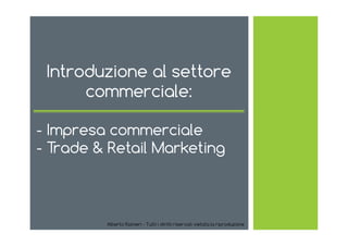 Alberto Rainieri - Tutti i diritti riservati vietata la riproduzione
Introduzione al settore
commerciale:
- Impresa commerciale
- Trade & Retail Marketing
 
