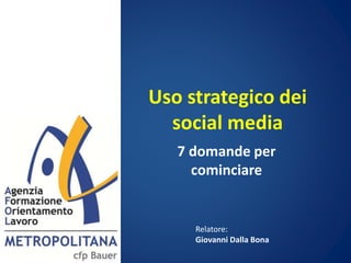 Uso strategico dei
social media
7 domande per
cominciare
Relatore:
Giovanni Dalla Bona
 