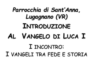 Parrocchia di Sant’Anna,
Lugagnano (VR)
INTRODUZIONE
AL VANGELO DI LUCA I
I INCONTRO:
I VANGELI TRA FEDE E STORIA
 