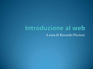 Introduzione al web A cura di Riccardo Piccioni 
