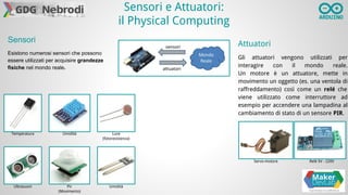 Sensori e Attuatori:
il Physical Computing
Sensori
Esistono numerosi sensori che possono
essere utilizzati per acquisire g...