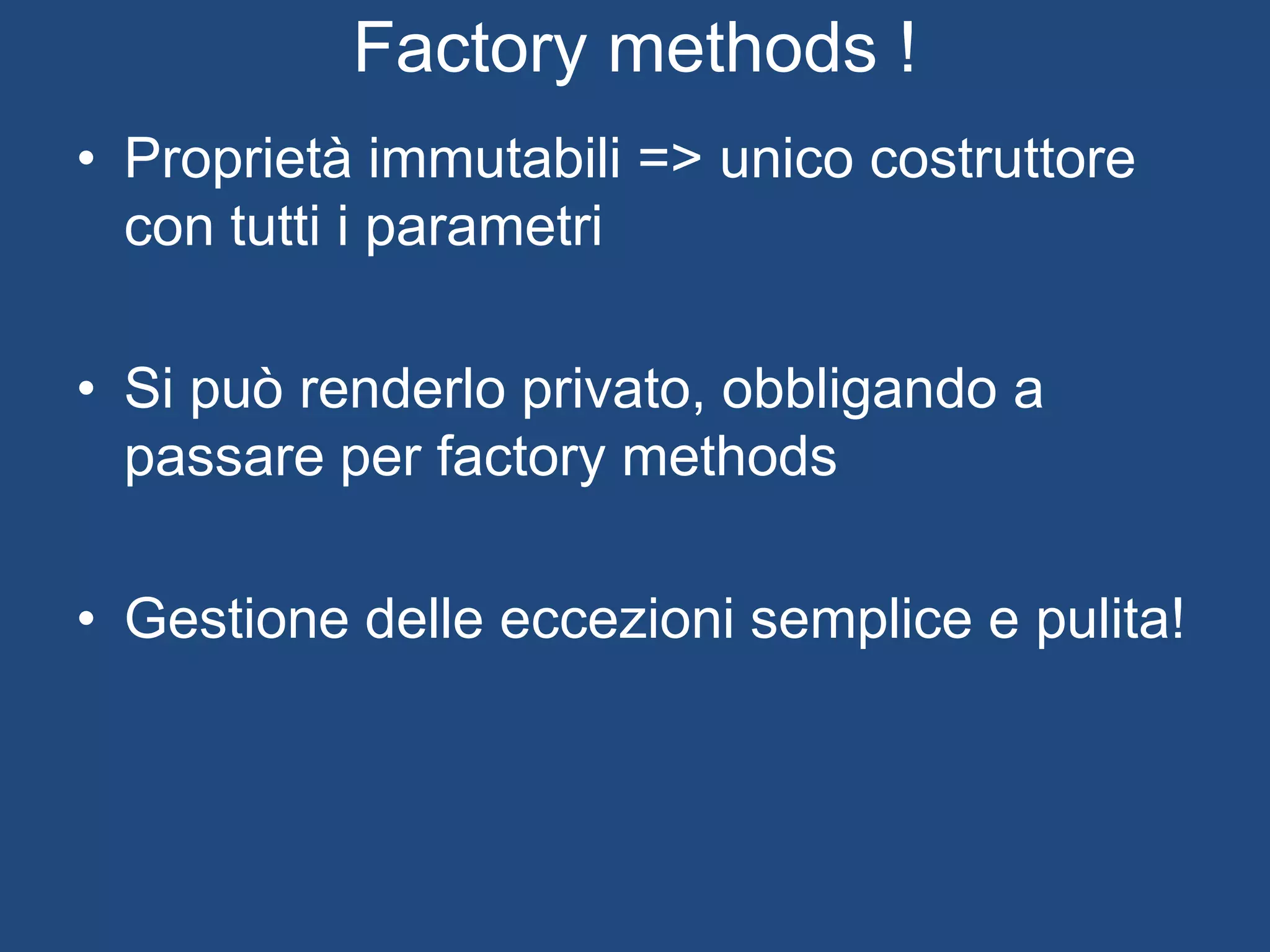 Construttori multipli
• Fonte di errore
• Quale dei 18 construttori bisogna usare nelle
classi derivate?
• Come gestire gli errori di inizializzazione ?
• Joshua Bloch: preferite factory methods/builder
(Item 1: Static Factory Method)
 