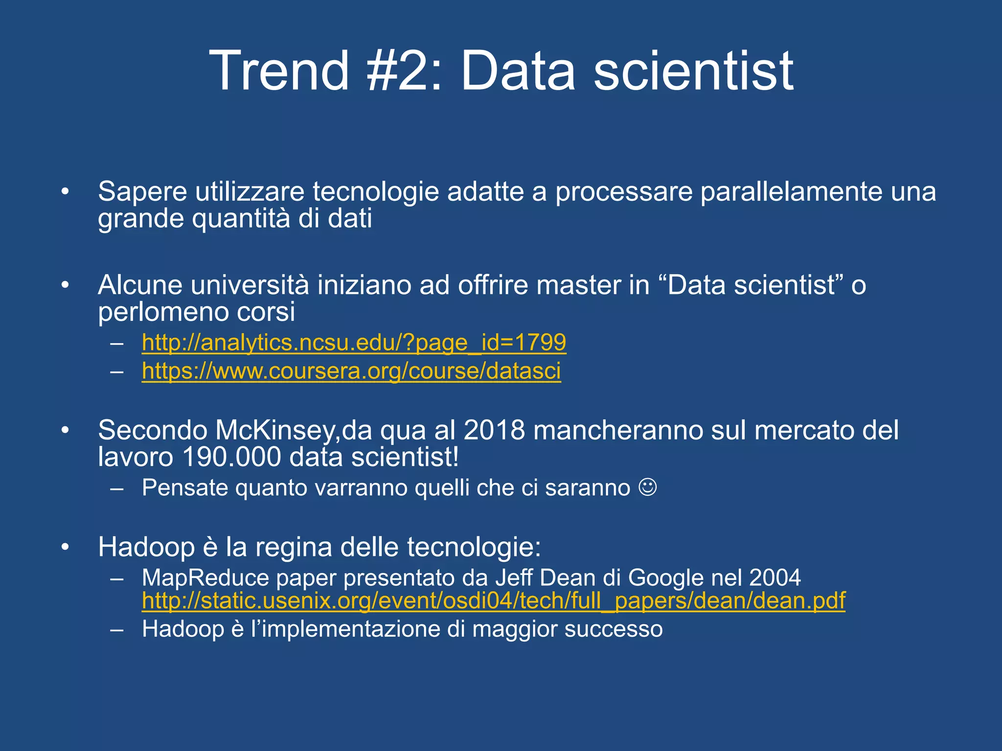 Trend #1: NoSQL
• Basi di dati non relazionali = NO JOIN
• Varie tipologie:
– Key/Value (Amazon SimpleDB)
– Column Oriented (Cassandra)
– Document oriented (MongoDB)
– Graph oriented (Neo4J)
• Scalabilità orizzontale e high-availability
– Il design è stato fatto pensando che il modo naturale di
utilizzare il database sia per cluster
– I.e. Oramai un solo nodo non è sufficiente a contenere tutti
i dati
 
