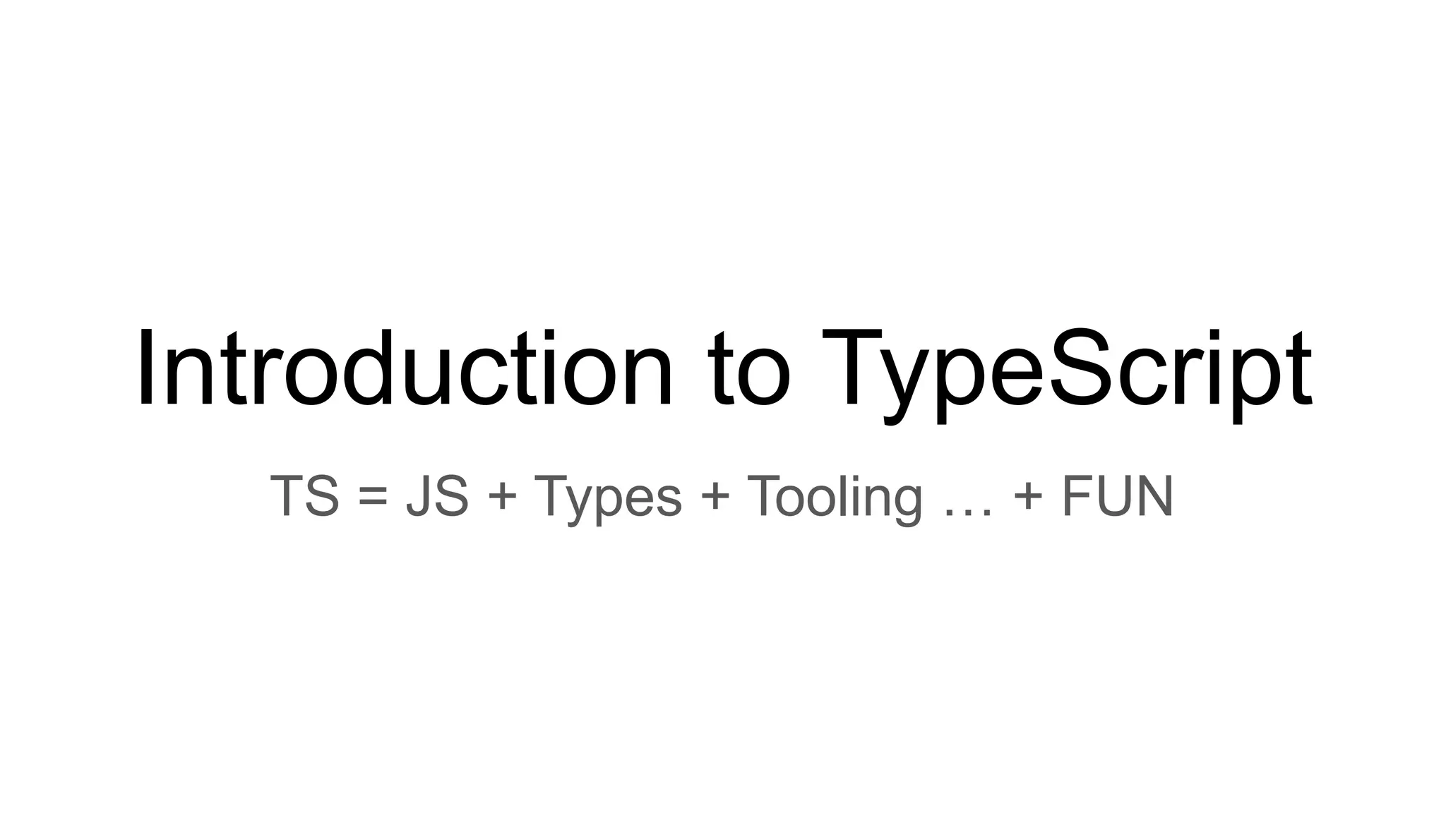 Introduction to TypeScript
TS = JS + Types + Tooling … + FUN
 