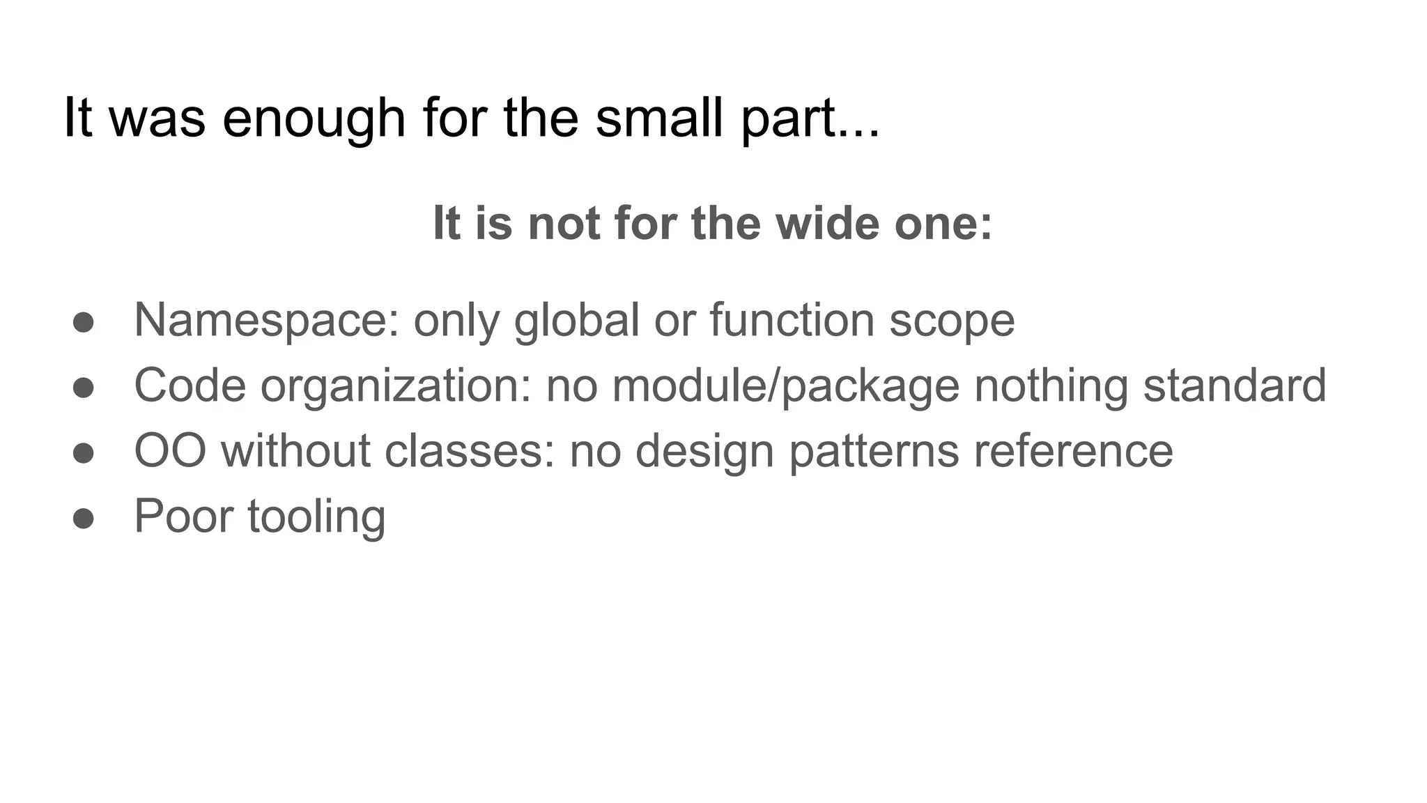 It was enough for the small part...
It is not for the wide one:
● Namespace: only global or function scope
● Code organization: no module/package nothing standard
● OO without classes: no design patterns reference
● Poor tooling
 