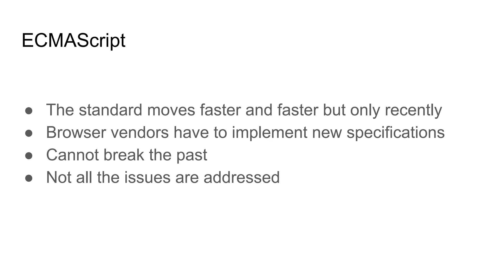 ECMAScript
● The standard moves faster and faster but only recently
● Browser vendors have to implement new specifications
● Cannot break the past
● Not all the issues are addressed
 