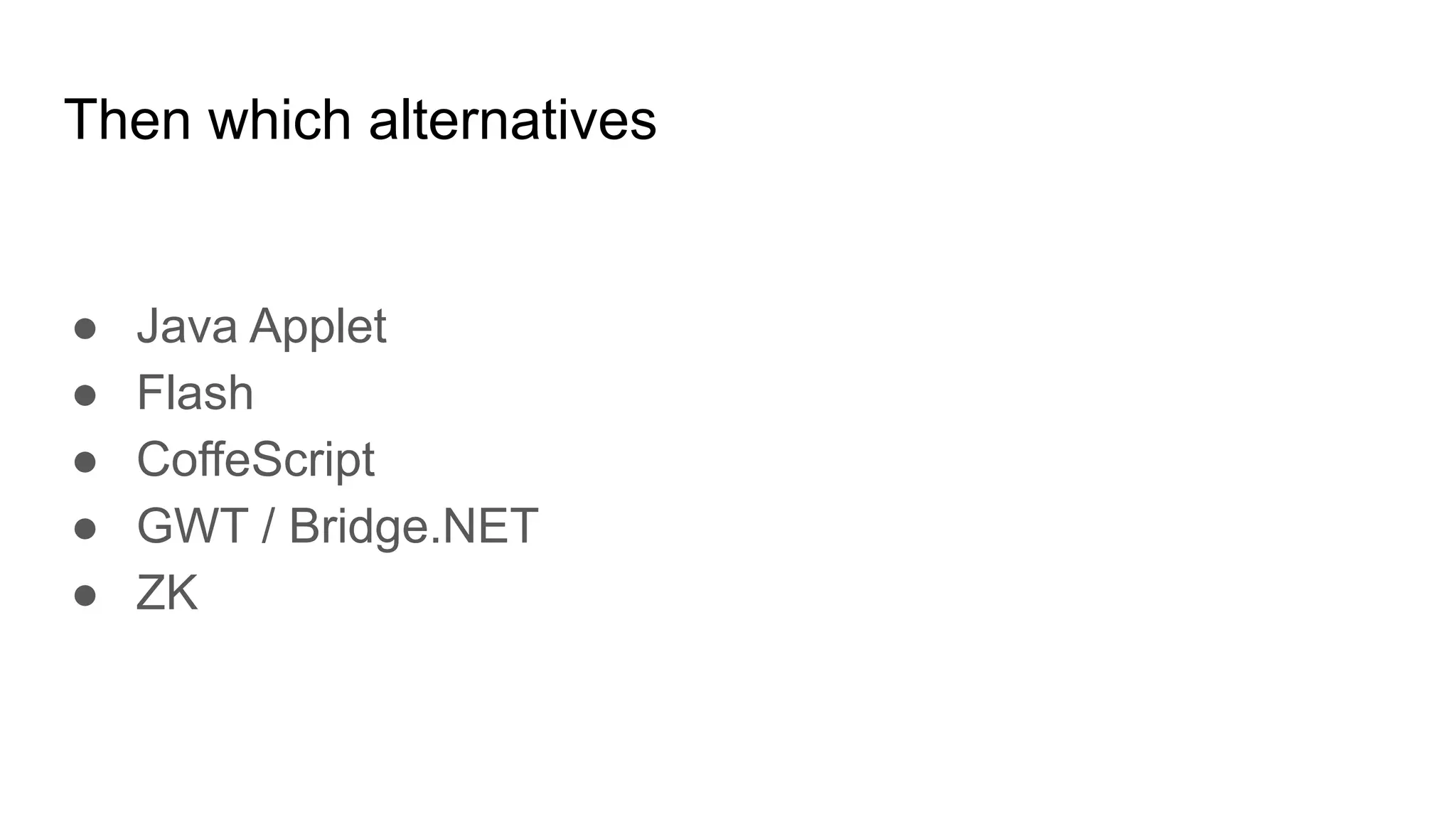 Then which alternatives
● Java Applet
● Flash
● CoffeScript
● GWT / Bridge.NET
● ZK
 