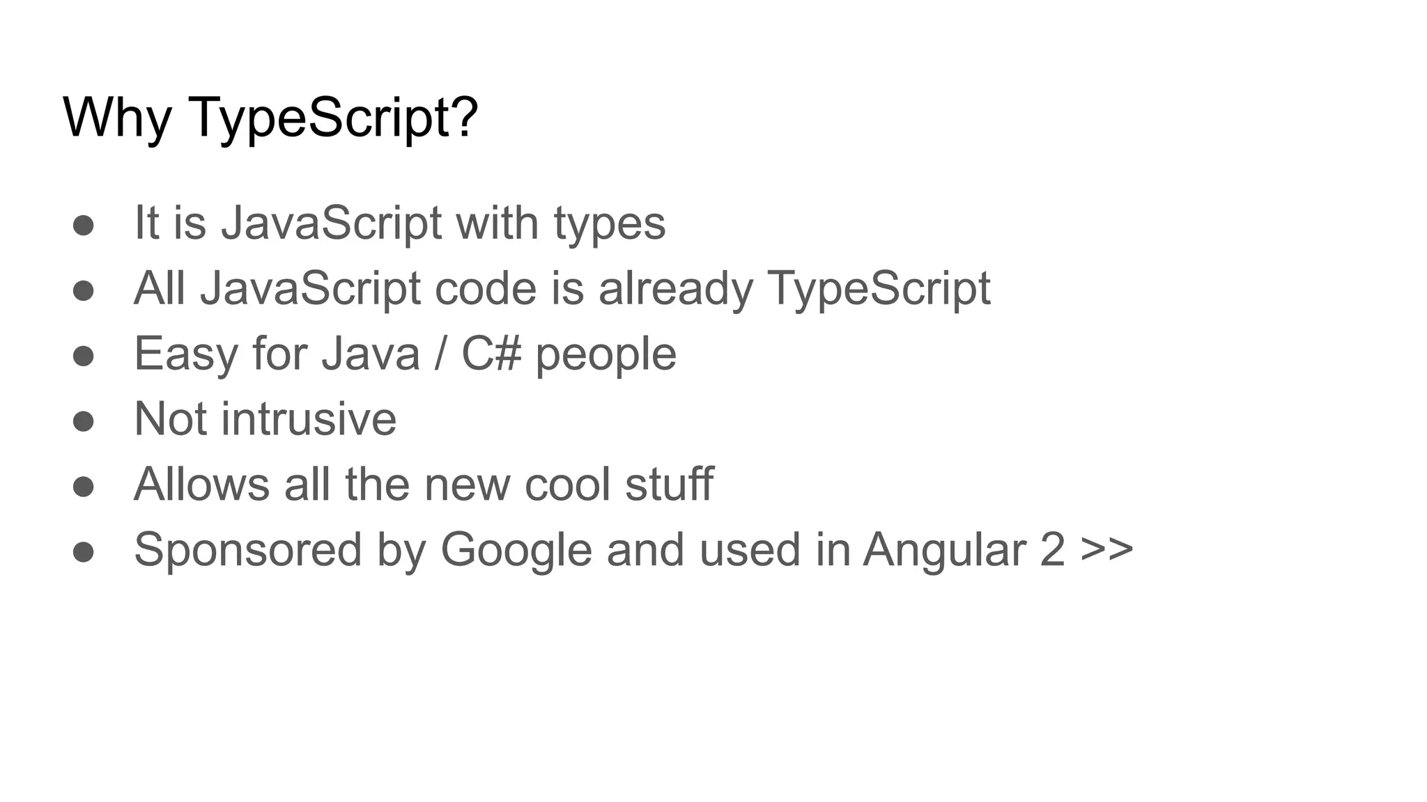 Why TypeScript?
● It is JavaScript with types
● All JavaScript code is already TypeScript
● Easy for Java / C# people
● Not intrusive
● Allows all the new cool stuff
● Sponsored by Google and used in Angular 2 >>
 