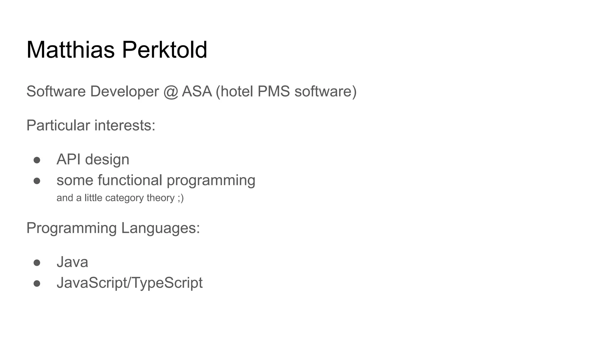 Software Developer @ ASA (hotel PMS software)
Particular interests:
● API design
● some functional programming
and a little category theory ;)
Programming Languages:
● Java
● JavaScript/TypeScript
Matthias Perktold
 