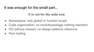 It was enough for the small part...
It is not for the wide one:
● Namespace: only global or function scope
● Code organization: no module/package nothing standard
● OO without classes: no design patterns reference
● Poor tooling
 