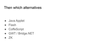 Then which alternatives
● Java Applet
● Flash
● CoffeScript
● GWT / Bridge.NET
● ZK
 