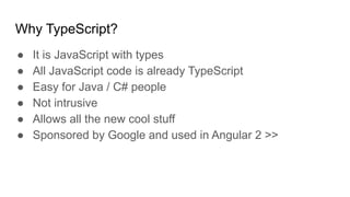 Why TypeScript?
● It is JavaScript with types
● All JavaScript code is already TypeScript
● Easy for Java / C# people
● Not intrusive
● Allows all the new cool stuff
● Sponsored by Google and used in Angular 2 >>
 