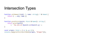Intersection Types
function withName<T>(obj: T, name: string): T & Named {
return { ...obj, name };
}
function greetPoint(point: Point & Named): string {
return greet(point)
+ ` You are at ${point.x}/${point.y}.`;
}
const origin: Point = { x: 0, y: 0 };
console.log(greetPoint(withName(origin, "Origin")));
 