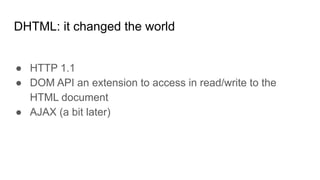 DHTML: it changed the world
● HTTP 1.1
● DOM API an extension to access in read/write to the
HTML document
● AJAX (a bit later)
 