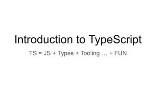 Introduction to TypeScript
TS = JS + Types + Tooling … + FUN
 