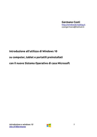 Germano Costi
http://windows8.myblog.it
costigermano@hotmail.it
Introduzione all'utilizzo di Windows 10
su computer, tablet e portatili preinstallati
con il nuovo Sistema Operativo di casa Microsoft
Introduzione a windows 10 1
Sito di Riferimento
 