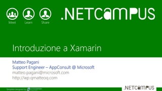 Template designed by
Introduzione a Xamarin
Matteo Pagani
Support Engineer – AppConsult @ Microsoft
matteo.pagani@microsoft.com
http://wp.qmatteoq.com
 
