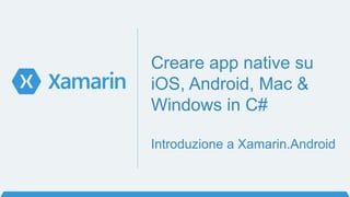 Creare app native su
iOS, Android, Mac &
Windows in C#
Introduzione a Xamarin.Android
 