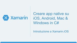Creare app native su
iOS, Android, Mac &
Windows in C#
Introduzione a Xamarin.iOS
 