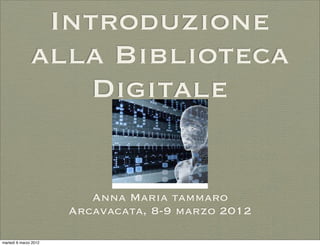 Introduzione
               alla Biblioteca
                   Digitale


                          Anna Maria tammaro
                       Arcavacata, 8-9 marzo 2012

martedì 6 marzo 2012
 
