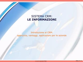 SISTEMA CRM:
         LE INFORMAZIONI



             Introduzione al CRM:
approccio, vantaggi, applicazioni per le aziende




                 a cura di Leonardo Milan          Slide n°: 5
 