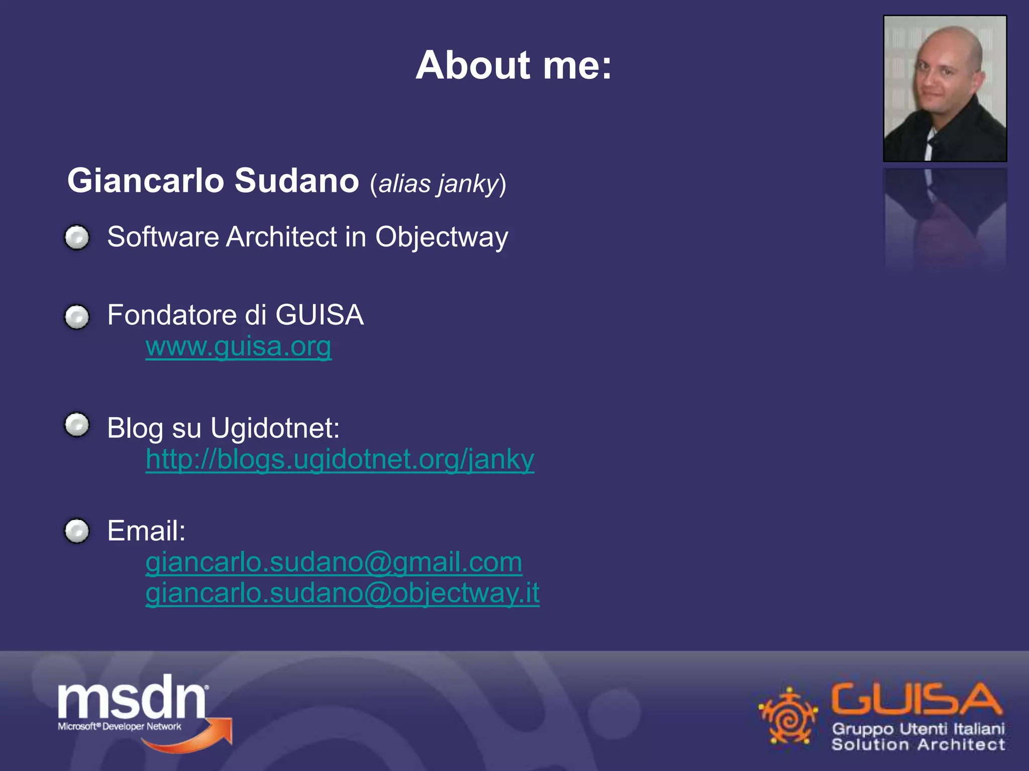 About me: 
Giancarlo Sudano (alias janky) 
Software Architect in Objectway 
Fondatore di GUISA 
www.guisa.org 
Blog su Ugidotnet: 
http://blogs.ugidotnet.org/janky 
Email: 
giancarlo.sudano@gmail.com 
giancarlo.sudano@objectway.it 
 