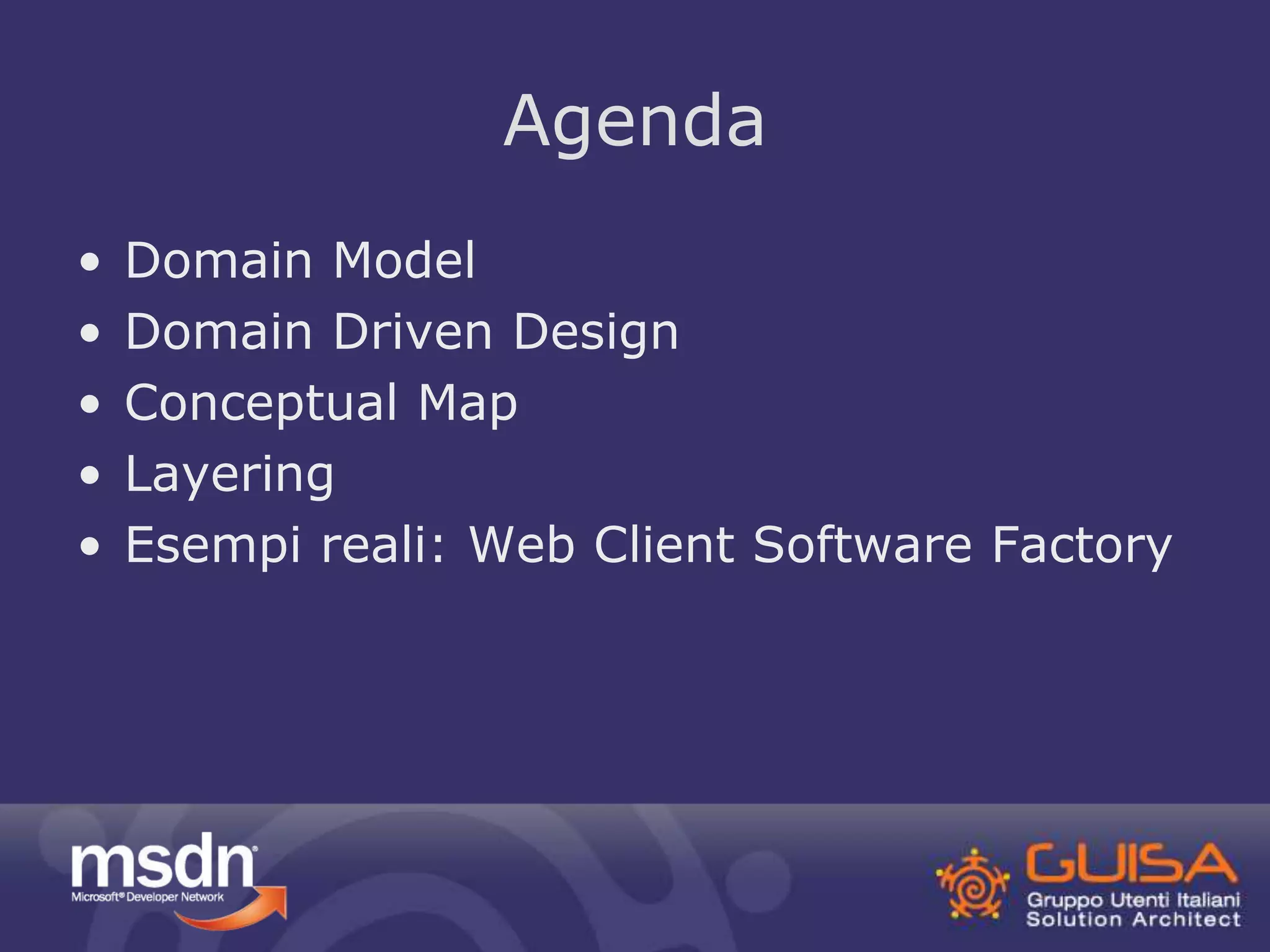 Agenda 
• Domain Model 
• Domain Driven Design 
• Conceptual Map 
• Layering 
• Esempi reali: Web Client Software Factory 
 