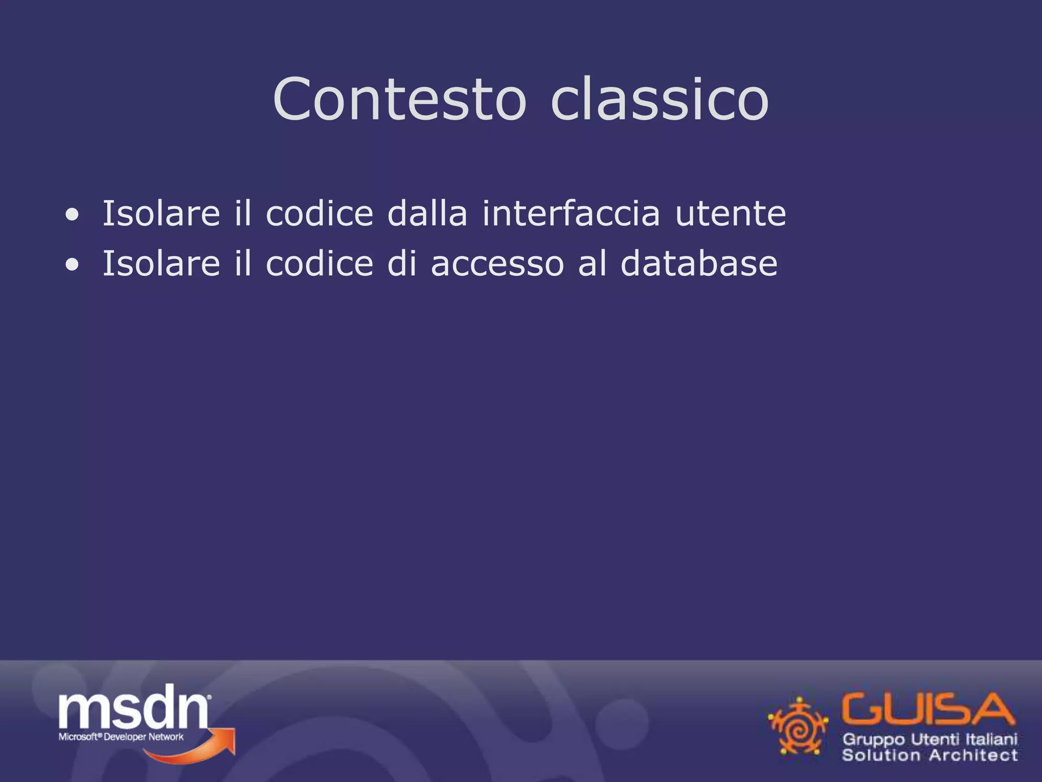 Contesto classico 
• Isolare il codice dalla interfaccia utente 
• Isolare il codice di accesso al database 
 