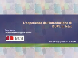 L'esperienza dell'introduzione di EUPL in Istat Carlo Vaccari responsabile sviluppo software Focus Group opensource 27.9.2010 