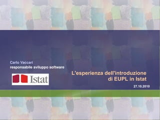 L'esperienza dell'introduzione
di EUPL in Istat
Carlo Vaccari
responsabile sviluppo software
27.10.2010
 