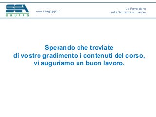 Sperando che troviate
di vostro gradimento i contenuti del corso,
vi auguriamo un buon lavoro.
www.seagruppo.it
La Formazione
sulla Sicurezza sul Lavoro
 