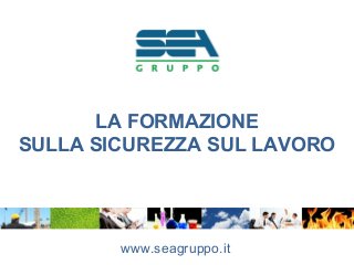 LA FORMAZIONE
SULLA SICUREZZA SUL LAVORO
www.seagruppo.it
 