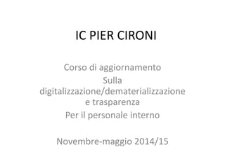 IC PIER CIRONI
Corso di aggiornamento
Sulla
digitalizzazione/dematerializzazione
e trasparenza
Per il personale interno
Novembre-maggio 2014/15
 