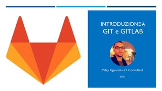 INTRODUZIONE A
GIT e GITLAB
Yefry Figueroa - IT Consultant
2018
 