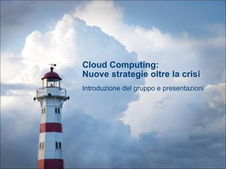 Cloud Computing:  Nuove strategie oltre la crisi Introduzione del gruppo e presentazioni 