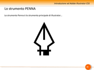Introduzione ad Adobe Illustrator CS5

Lo strumento PENNA
Lo strumento Penna è lo strumento principale di Illustrator…




                                                                                    20
 