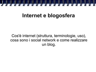 Internet e blogosfera


 Cos'è internet (struttura, terminologie, uso),
cosa sono i social network e come realizzare
                    un blog.
 